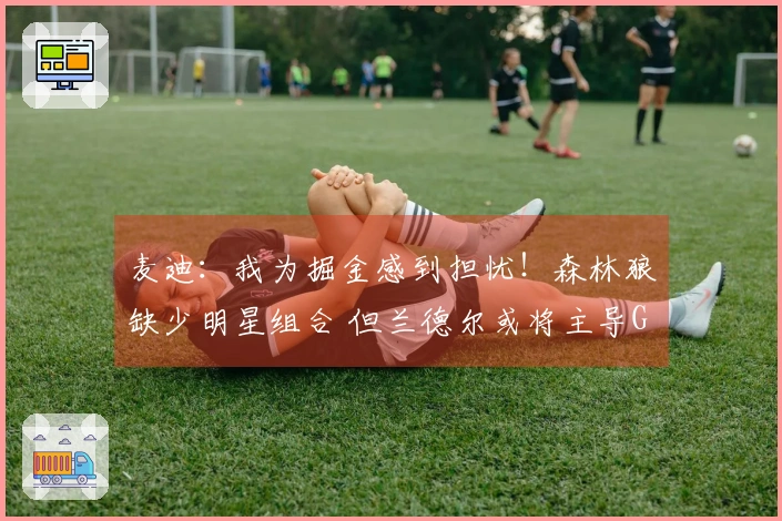 麦迪：我为掘金感到担忧！森林狼缺少明星组合 但兰德尔或将主导G6