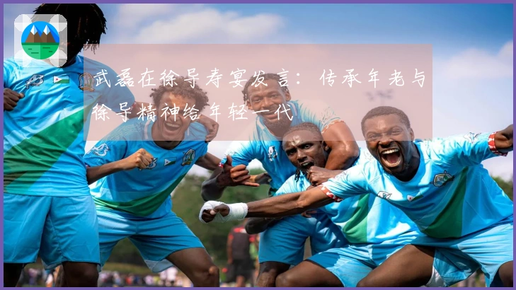 武磊在徐导寿宴发言：传承年老与徐导精神给年轻一代
