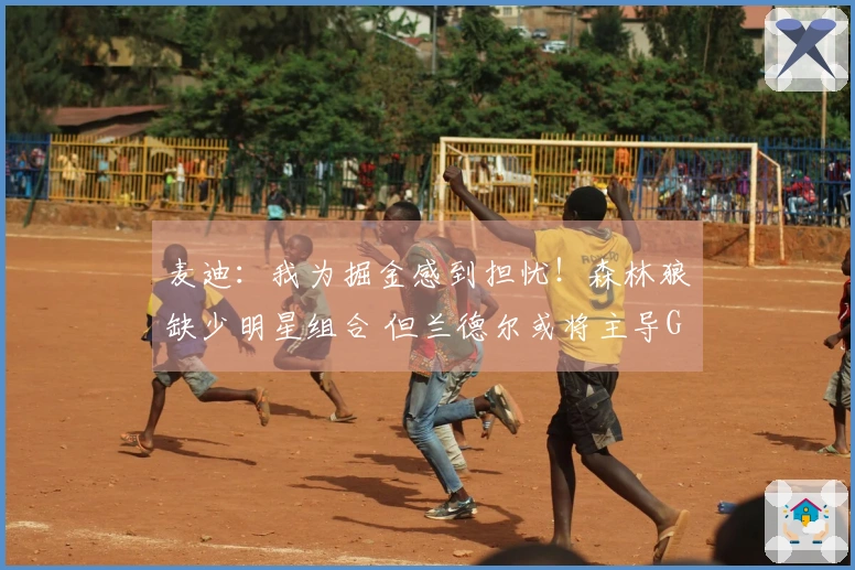 麦迪：我为掘金感到担忧！森林狼缺少明星组合 但兰德尔或将主导G6