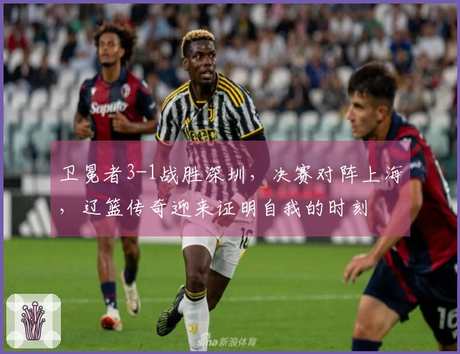 卫冕者3-1战胜深圳，决赛对阵上海，辽篮传奇迎来证明自我的时刻