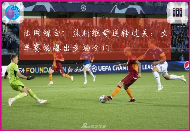 法网综合：焦科维奇逆转过关，女单赛场爆出多场冷门